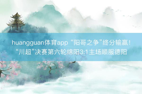 huangguan体育app “阳哥之争”终分输赢!“川超”决赛第六轮绵阳3:1主场顺服德阳