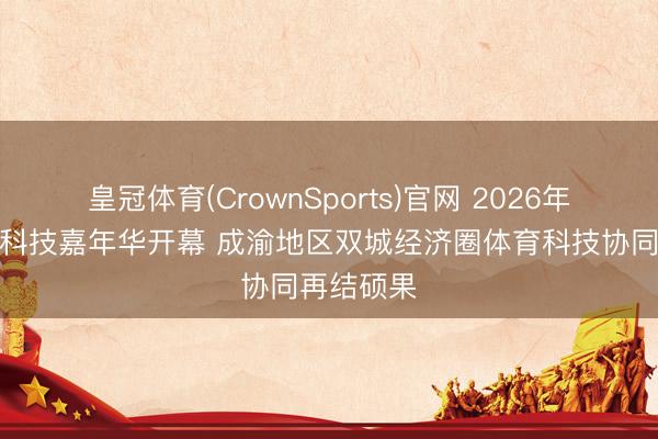 皇冠体育(CrownSports)官网 2026年川渝体育科技嘉年华开幕 成渝地区双城经济圈体育科技协同再结硕果