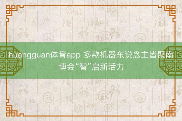 huangguan体育app 多款机器东说念主皆聚南博会“智”启新活力