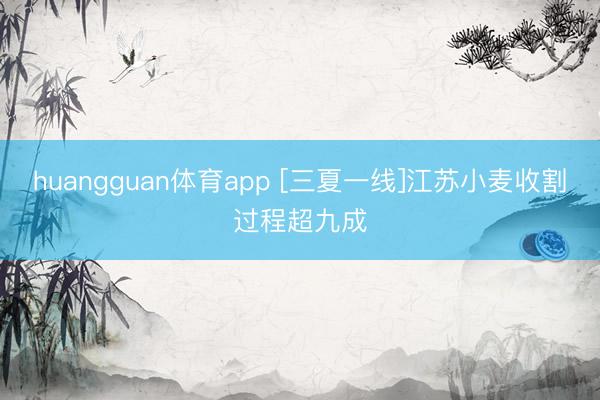 huangguan体育app [三夏一线]江苏小麦收割过程超九成