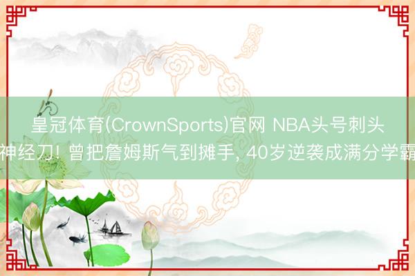 皇冠体育(CrownSports)官网 NBA头号刺头神经刀! 曾把詹姆斯气到摊手， 40岁逆袭成满分学霸