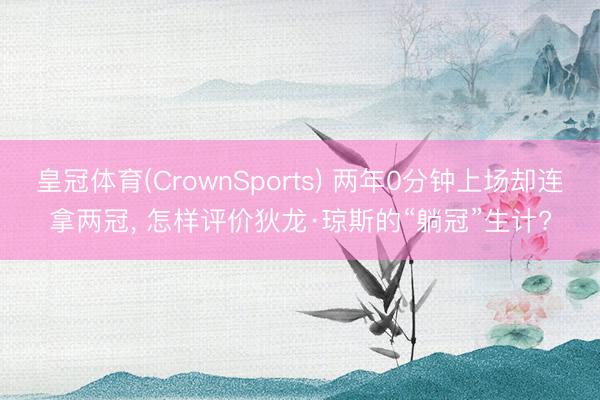皇冠体育(CrownSports) 两年0分钟上场却连拿两冠， 怎样评价狄龙·琼斯的“躺冠”生计?