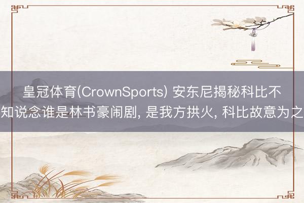 皇冠体育(CrownSports) 安东尼揭秘科比不知说念谁是林书豪闹剧， 是我方拱火， 科比故意为之
