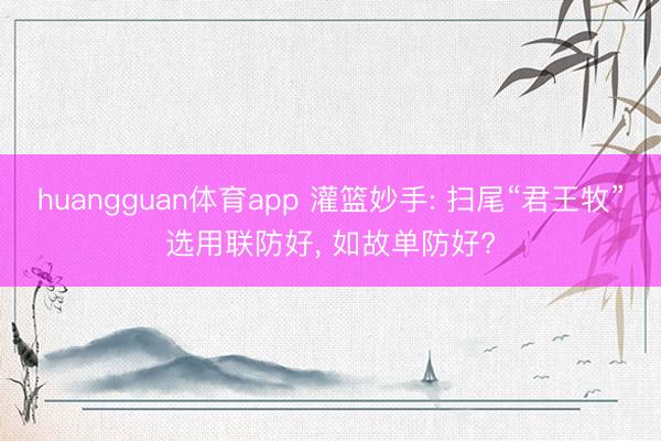 huangguan体育app 灌篮妙手: 扫尾“君王牧”选用联防好， 如故单防好?