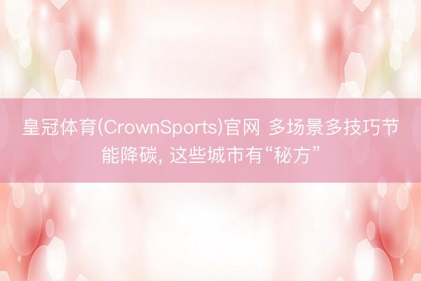 皇冠体育(CrownSports)官网 多场景多技巧节能降碳， 这些城市有“秘方”