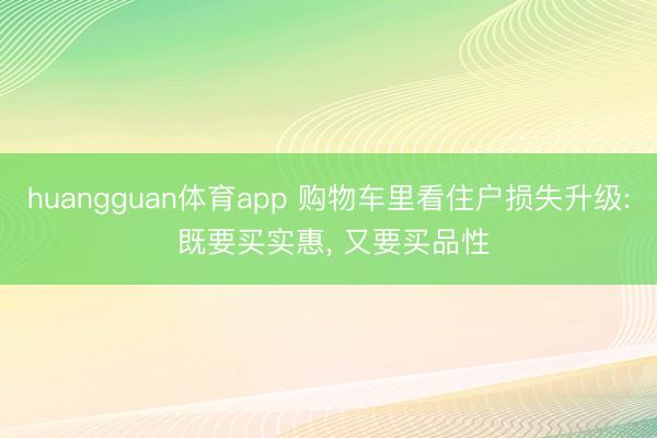 huangguan体育app 购物车里看住户损失升级: 既要买实惠， 又要买品性