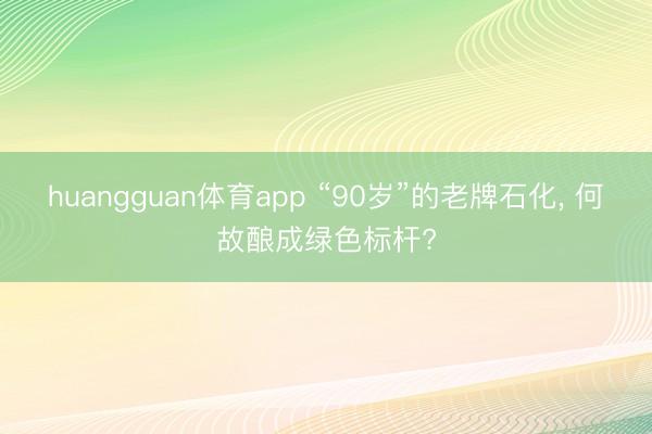 huangguan体育app “90岁”的老牌石化, 何故酿成绿色标杆?