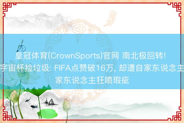 皇冠体育(CrownSports)官网 南北极回转! 日本球迷宇宙杯捡垃圾: FIFA点赞破16万, 却遭自家东说念主狂喷瑕疵
