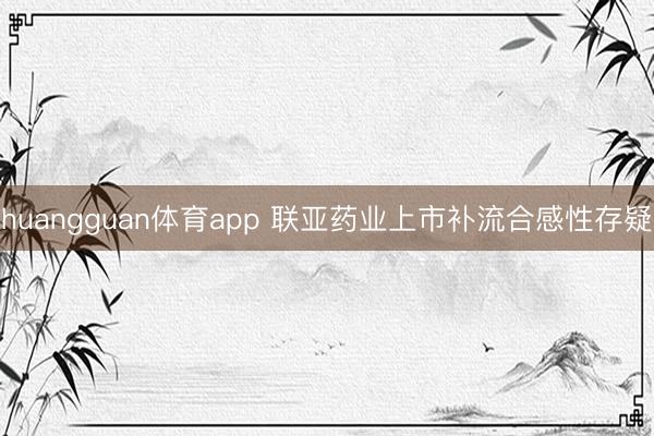 huangguan体育app 联亚药业上市补流合感性存疑