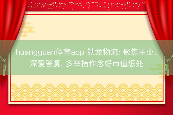 huangguan体育app 铁龙物流: 聚焦主业、深爱答复， 多举措作念好市值惩处