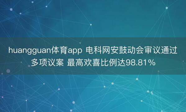 huangguan体育app 电科网安鼓动会审议通过多项议案 最高欢喜比例达98.81%