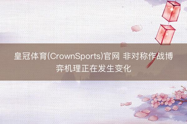 皇冠体育(CrownSports)官网 非对称作战博弈机理正在发生变化
