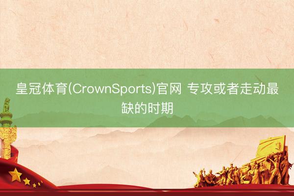 皇冠体育(CrownSports)官网 专攻或者走动最缺的时期