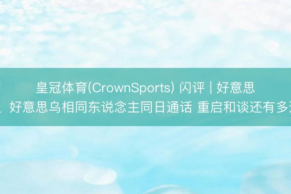 皇冠体育(CrownSports) 闪评 | 好意思俄、好意思乌相同东说念主同日通话 重启和谈还有多远？
