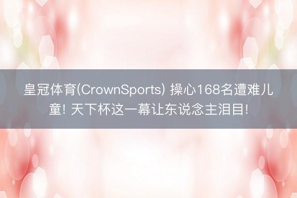 皇冠体育(CrownSports) 操心168名遭难儿童! 天下杯这一幕让东说念主泪目!