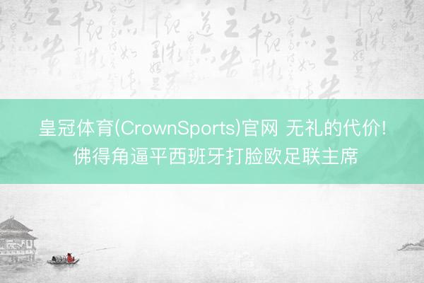 皇冠体育(CrownSports)官网 无礼的代价! 佛得角逼平西班牙打脸欧足联主席