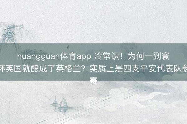 huangguan体育app 冷常识！为何一到寰球杯英国就酿成了英格兰？实质上是四支平安代表队参赛