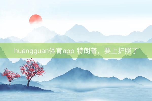 huangguan体育app 特朗普，要上护照了