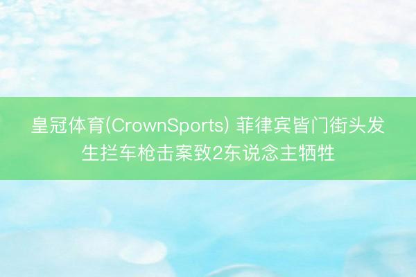 皇冠体育(CrownSports) 菲律宾皆门街头发生拦车枪击案致2东说念主牺牲