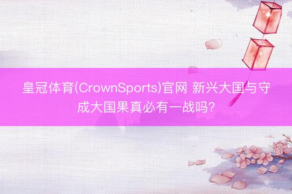 皇冠体育(CrownSports)官网 新兴大国与守成大国果真必有一战吗?