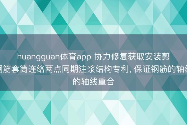 huangguan体育app 协力修复获取安装剪力墙钢筋套筒连络两点同期注浆结构专利， 保证钢筋的轴线重合