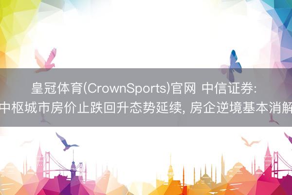 皇冠体育(CrownSports)官网 中信证券: 中枢城市房价止跌回升态势延续， 房企逆境基本消解