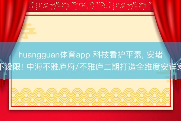 huangguan体育app 科技看护平素， 安堵不设限! 中海不雅庐府/不雅庐二期打造全维度安详家