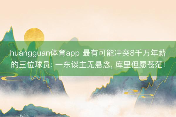 huangguan体育app 最有可能冲突8千万年薪的三位球员: 一东谈主无悬念， 库里但愿苍茫!