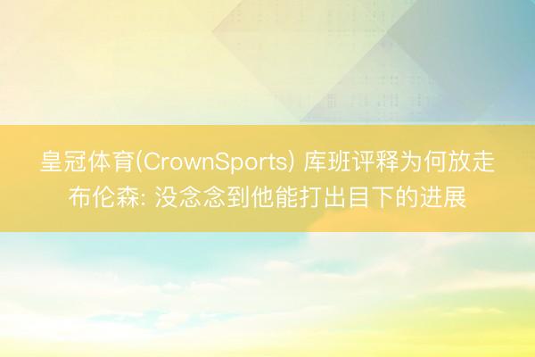 皇冠体育(CrownSports) 库班评释为何放走布伦森: 没念念到他能打出目下的进展