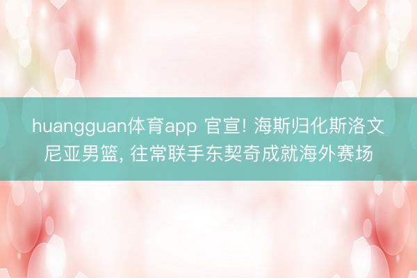 huangguan体育app 官宣! 海斯归化斯洛文尼亚男篮， 往常联手东契奇成就海外赛场