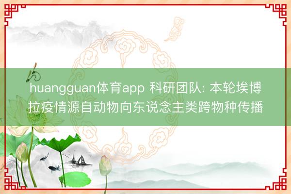 huangguan体育app 科研团队: 本轮埃博拉疫情源自动物向东说念主类跨物种传播
