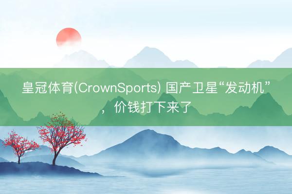 皇冠体育(CrownSports) 国产卫星“发动机”，价钱打下来了
