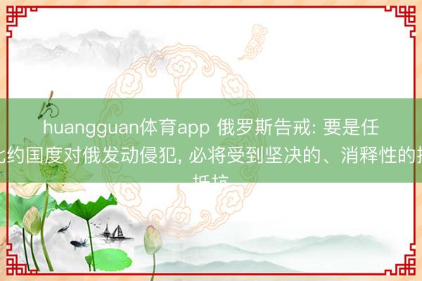 huangguan体育app 俄罗斯告戒: 要是任何北约国度对俄发动侵犯， 必将受到坚决的、消释性的抵抗