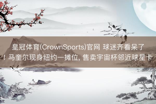 皇冠体育(CrownSports)官网 球迷齐看呆了! 马奎尔现身纽约一摊位， 售卖宇宙杯邻近球星卡