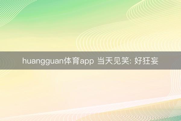 huangguan体育app 当天见笑: 好狂妄