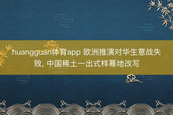 huangguan体育app 欧洲推演对华生意战失败, 中国稀土一出式样蓦地改写