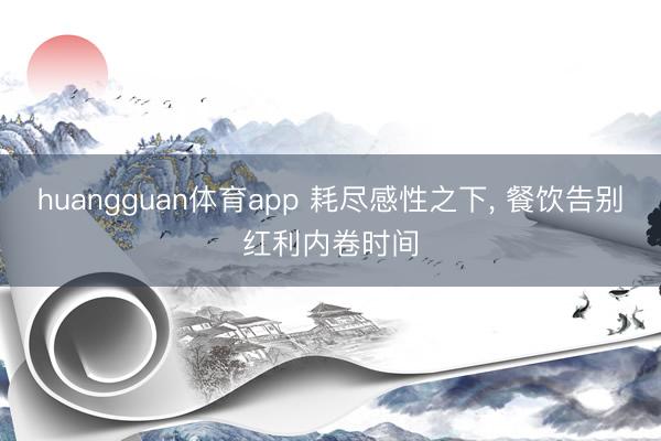 huangguan体育app 耗尽感性之下, 餐饮告别红利内卷时间