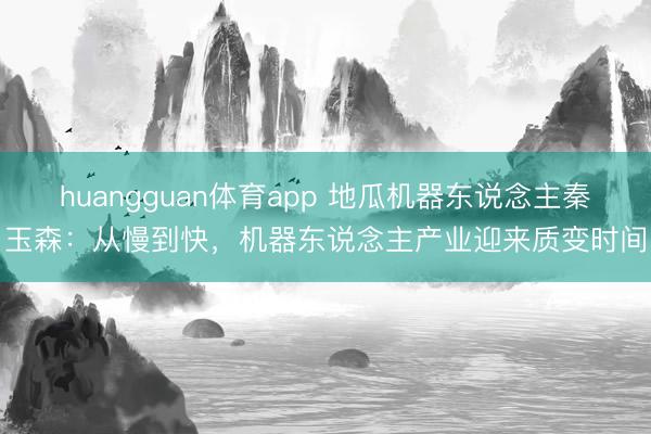 huangguan体育app 地瓜机器东说念主秦玉森：从慢到快，机器东说念主产业迎来质变时间