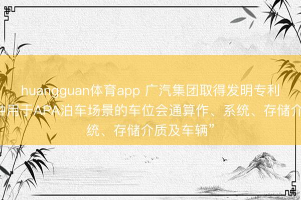 huangguan体育app 广汽集团取得发明专利授权: “一种用于APA泊车场景的车位会通算作、系统、存储介质及车辆”