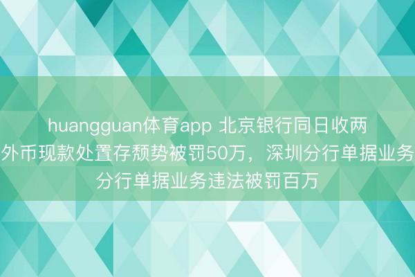 huangguan体育app 北京银行同日收两地罚单：总行外币现款处置存颓势被罚50万，深圳分行单据业务违法被罚百万