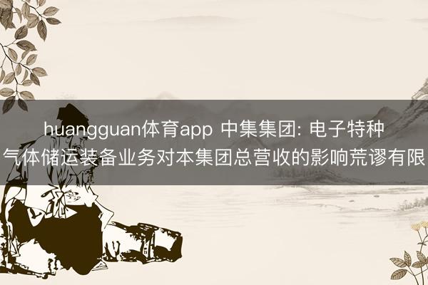 huangguan体育app 中集集团: 电子特种气体储运装备业务对本集团总营收的影响荒谬有限
