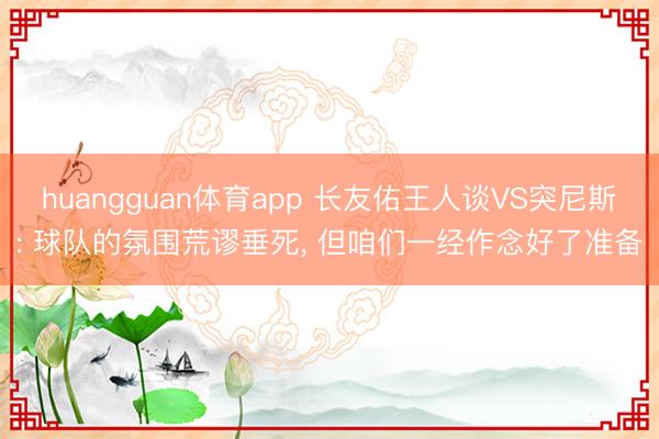 huangguan体育app 长友佑王人谈VS突尼斯: 球队的氛围荒谬垂死, 但咱们一经作念好了准备
