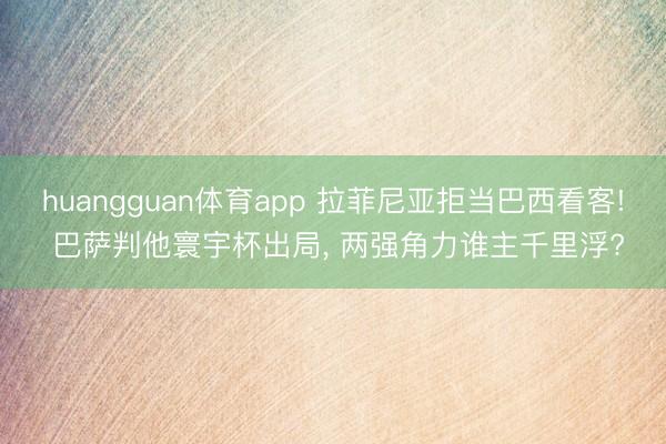 huangguan体育app 拉菲尼亚拒当巴西看客! 巴萨判他寰宇杯出局, 两强角力谁主千里浮?
