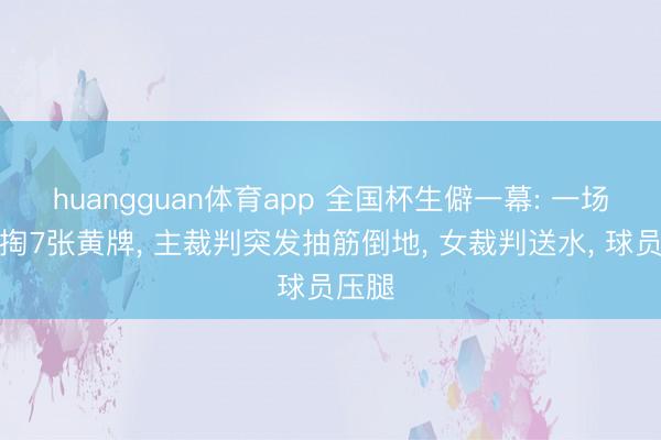 huangguan体育app 全国杯生僻一幕: 一场比赛掏7张黄牌， 主裁判突发抽筋倒地， 女裁判送水， 球员压腿